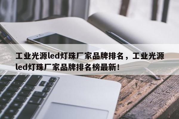 工业光源led灯珠厂家品牌排名，工业光源led灯珠厂家品牌排名榜最新！-第1张图片-LED灯珠-LED灯珠贴片-LED灯珠厂家台宏光电