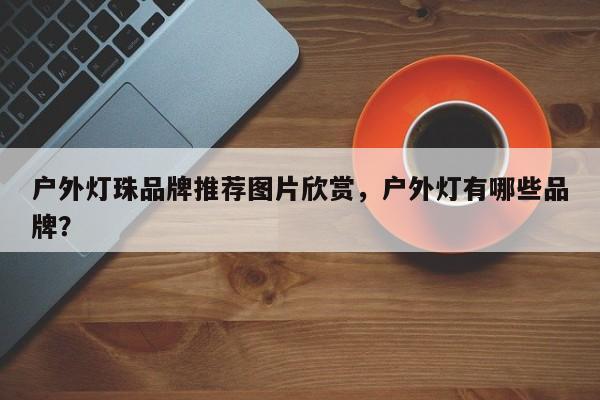 户外灯珠品牌推荐图片欣赏，户外灯有哪些品牌？-第1张图片-LED灯珠-LED灯珠贴片-LED灯珠厂家台宏光电