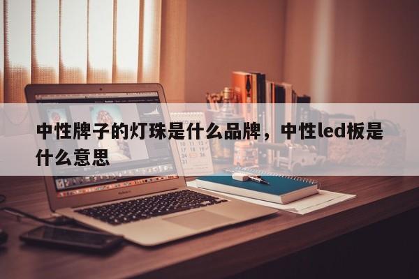 中性牌子的灯珠是什么品牌，中性led板是什么意思-第1张图片-LED灯珠-LED灯珠贴片-LED灯珠厂家台宏光电
