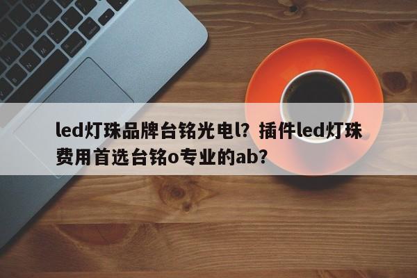 led灯珠品牌台铭光电l？插件led灯珠费用首选台铭o专业的ab？-第1张图片-LED灯珠-LED灯珠贴片-LED灯珠厂家台宏光电
