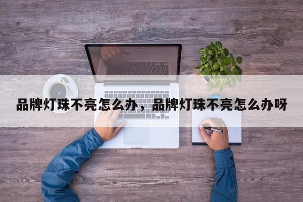 品牌灯珠不亮怎么办，品牌灯珠不亮怎么办呀-第1张图片-LED灯珠-LED灯珠贴片-LED灯珠厂家台宏光电