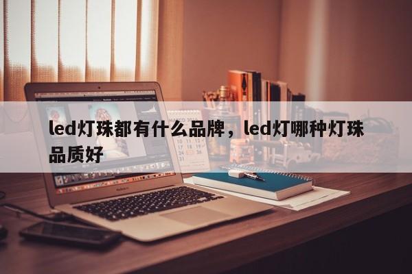 led灯珠都有什么品牌，led灯哪种灯珠品质好-第1张图片-LED灯珠-LED灯珠贴片-LED灯珠厂家台宏光电