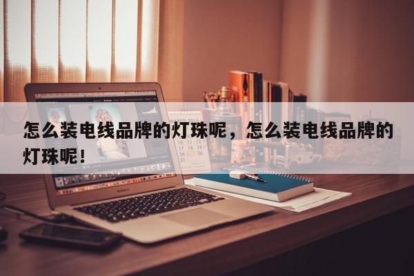 怎么装电线品牌的灯珠呢，怎么装电线品牌的灯珠呢！-第1张图片-LED灯珠-LED灯珠贴片-LED灯珠厂家台宏光电