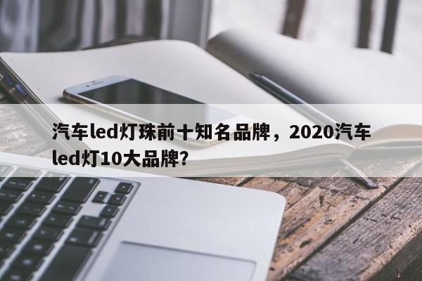 汽车led灯珠前十知名品牌，2020汽车led灯10大品牌？-第1张图片-LED灯珠-LED灯珠贴片-LED灯珠厂家台宏光电