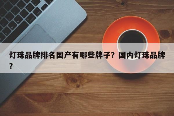 灯珠品牌排名国产有哪些牌子？国内灯珠品牌？-第1张图片-LED灯珠-LED灯珠贴片-LED灯珠厂家台宏光电