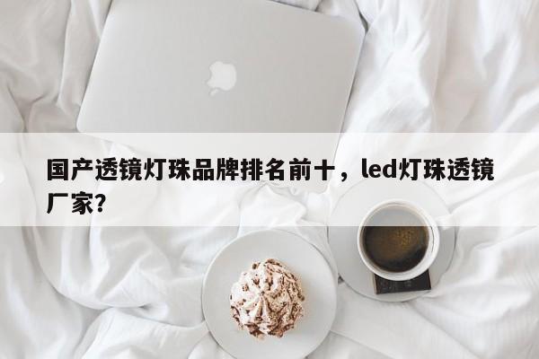 国产透镜灯珠品牌排名前十，led灯珠透镜厂家？-第1张图片-LED灯珠-LED灯珠贴片-LED灯珠厂家台宏光电