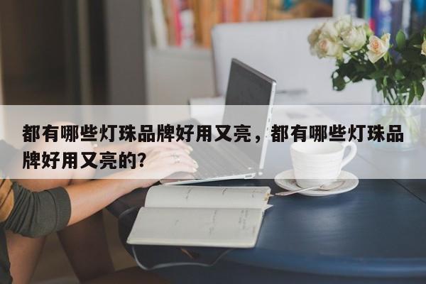 都有哪些灯珠品牌好用又亮，都有哪些灯珠品牌好用又亮的？-第1张图片-LED灯珠-LED灯珠贴片-LED灯珠厂家台宏光电