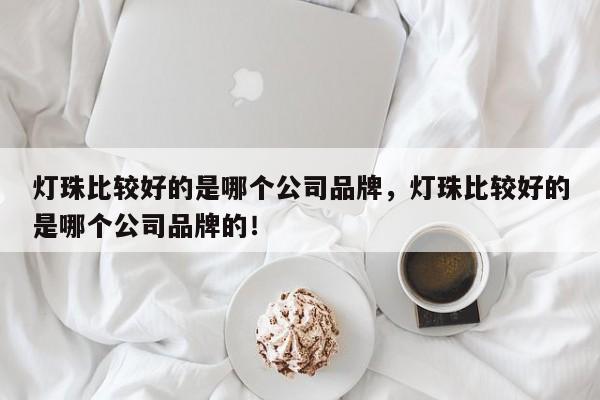 灯珠比较好的是哪个公司品牌，灯珠比较好的是哪个公司品牌的！-第1张图片-LED灯珠-LED灯珠贴片-LED灯珠厂家台宏光电