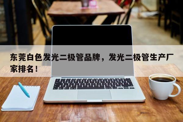 东莞白色发光二极管品牌，发光二极管生产厂家排名！-第1张图片-LED灯珠-LED灯珠贴片-LED灯珠厂家台宏光电