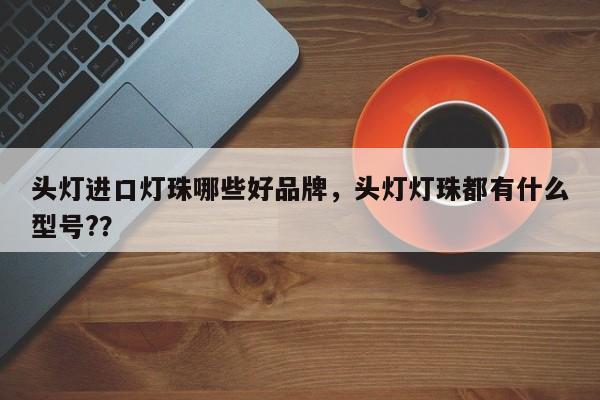 头灯进口灯珠哪些好品牌，头灯灯珠都有什么型号?？-第1张图片-LED灯珠-LED灯珠贴片-LED灯珠厂家台宏光电