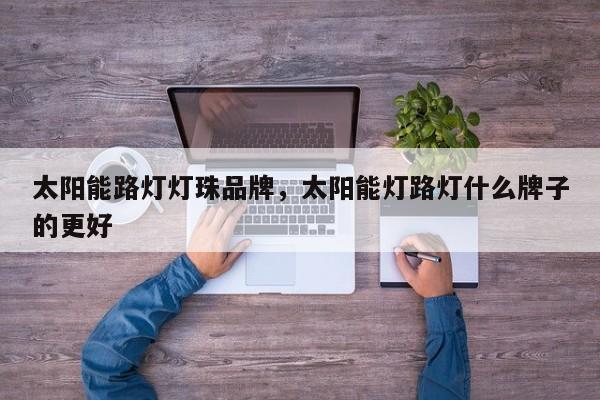 太阳能路灯灯珠品牌，太阳能灯路灯什么牌子的更好-第1张图片-LED灯珠-LED灯珠贴片-LED灯珠厂家台宏光电
