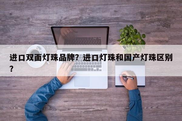 进口双面灯珠品牌？进口灯珠和国产灯珠区别？-第1张图片-LED灯珠-LED灯珠贴片-LED灯珠厂家台宏光电