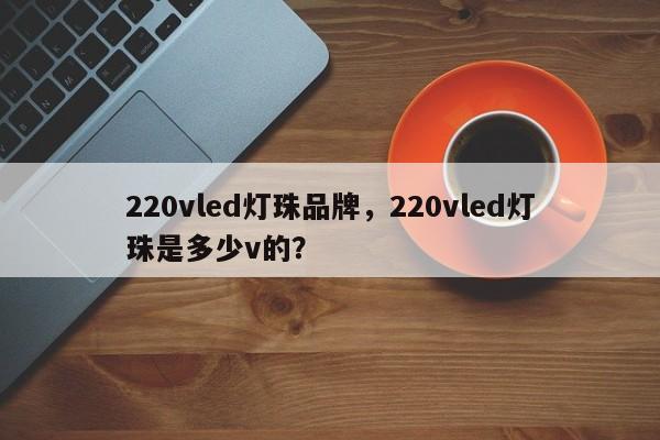 220vled灯珠品牌，220vled灯珠是多少v的？-第1张图片-LED灯珠-LED灯珠贴片-LED灯珠厂家台宏光电