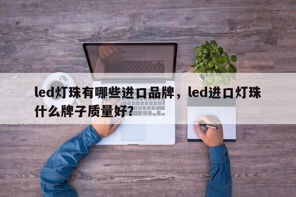 led灯珠有哪些进口品牌，led进口灯珠什么牌子质量好？-第1张图片-LED灯珠-LED灯珠贴片-LED灯珠厂家台宏光电