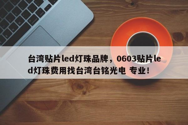 台湾贴片led灯珠品牌，0603贴片led灯珠费用找台湾台铭光电 专业！-第1张图片-LED灯珠-LED灯珠贴片-LED灯珠厂家台宏光电