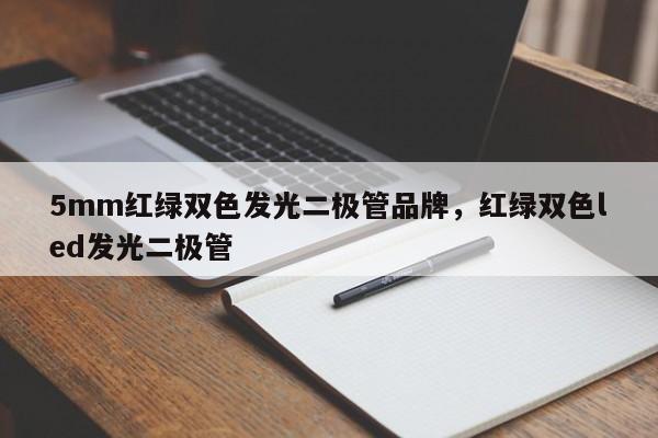 5mm红绿双色发光二极管品牌，红绿双色led发光二极管-第1张图片-LED灯珠-LED灯珠贴片-LED灯珠厂家台宏光电