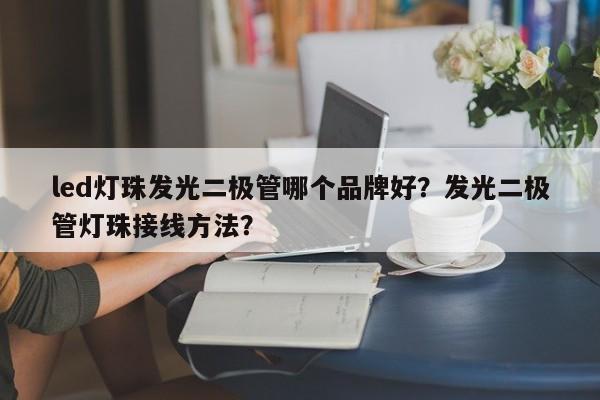 led灯珠发光二极管哪个品牌好？发光二极管灯珠接线方法？-第1张图片-LED灯珠-LED灯珠贴片-LED灯珠厂家台宏光电