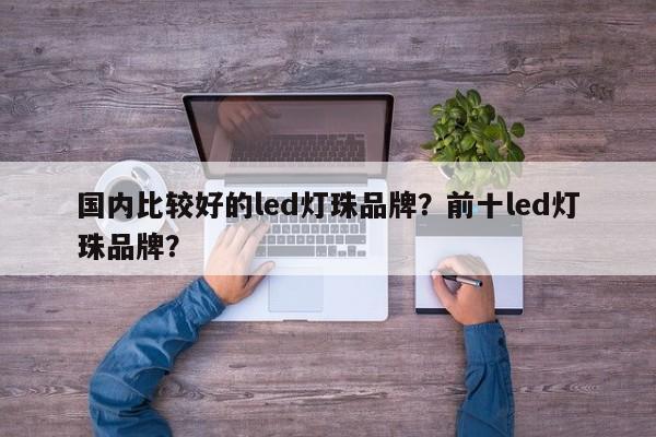 国内比较好的led灯珠品牌？前十led灯珠品牌？-第1张图片-LED灯珠-LED灯珠贴片-LED灯珠厂家台宏光电