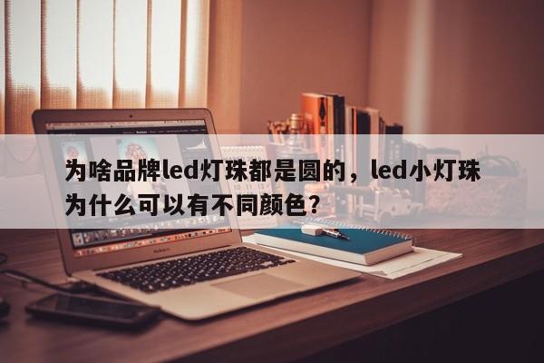 为啥品牌led灯珠都是圆的，led小灯珠为什么可以有不同颜色？-第1张图片-LED灯珠-LED灯珠贴片-LED灯珠厂家台宏光电