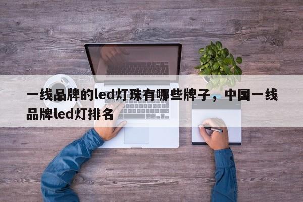 一线品牌的led灯珠有哪些牌子，中国一线品牌led灯排名-第1张图片-LED灯珠-LED灯珠贴片-LED灯珠厂家台宏光电