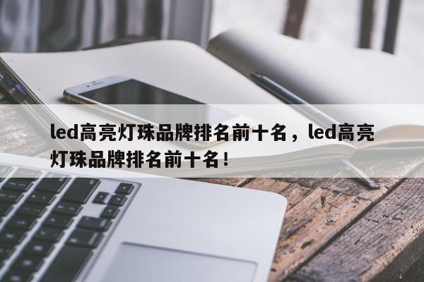 led高亮灯珠品牌排名前十名，led高亮灯珠品牌排名前十名！-第1张图片-LED灯珠-LED灯珠贴片-LED灯珠厂家台宏光电