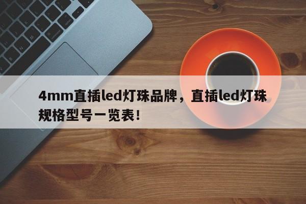 4mm直插led灯珠品牌，直插led灯珠规格型号一览表！-第1张图片-LED灯珠-LED灯珠贴片-LED灯珠厂家台宏光电