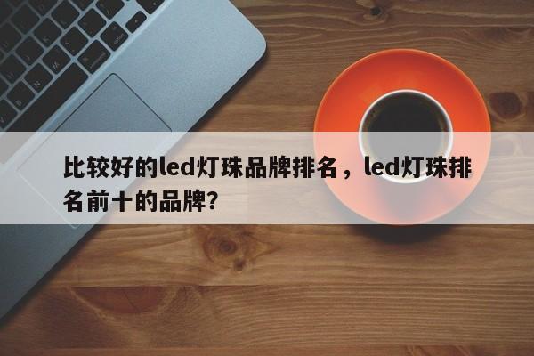 比较好的led灯珠品牌排名，led灯珠排名前十的品牌？-第1张图片-LED灯珠-LED灯珠贴片-LED灯珠厂家台宏光电
