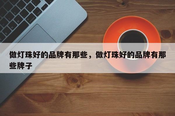 做灯珠好的品牌有那些，做灯珠好的品牌有那些牌子-第1张图片-LED灯珠-LED灯珠贴片-LED灯珠厂家台宏光电