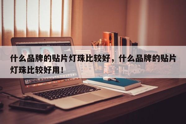 什么品牌的贴片灯珠比较好，什么品牌的贴片灯珠比较好用！-第1张图片-LED灯珠-LED灯珠贴片-LED灯珠厂家台宏光电