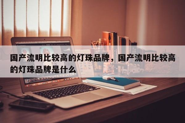 国产流明比较高的灯珠品牌，国产流明比较高的灯珠品牌是什么-第1张图片-LED灯珠-LED灯珠贴片-LED灯珠厂家台宏光电