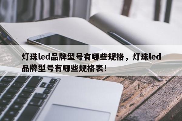 灯珠led品牌型号有哪些规格，灯珠led品牌型号有哪些规格表！-第1张图片-LED灯珠-LED灯珠贴片-LED灯珠厂家台宏光电