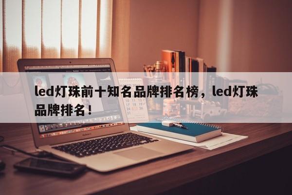 led灯珠前十知名品牌排名榜，led灯珠品牌排名！-第1张图片-LED灯珠-LED灯珠贴片-LED灯珠厂家台宏光电
