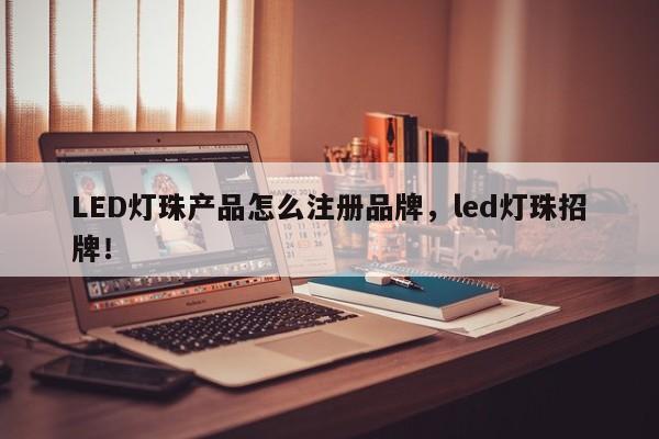 LED灯珠产品怎么注册品牌，led灯珠招牌！-第1张图片-LED灯珠-LED灯珠贴片-LED灯珠厂家台宏光电