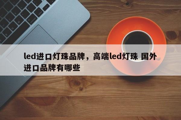 led进口灯珠品牌，高端led灯珠 国外进口品牌有哪些-第1张图片-LED灯珠-LED灯珠贴片-LED灯珠厂家台宏光电