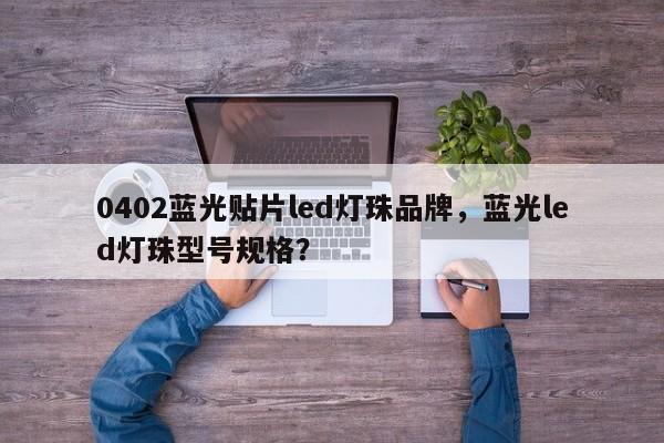 0402蓝光贴片led灯珠品牌，蓝光led灯珠型号规格？-第1张图片-LED灯珠-LED灯珠贴片-LED灯珠厂家台宏光电