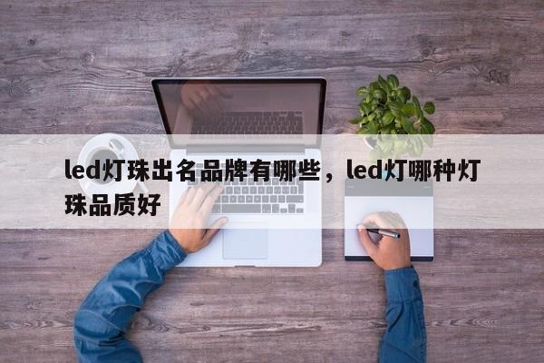 led灯珠出名品牌有哪些，led灯哪种灯珠品质好-第1张图片-LED灯珠-LED灯珠贴片-LED灯珠厂家台宏光电