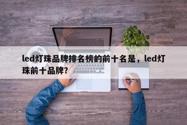 led灯珠品牌排名榜的前十名是，led灯珠前十品牌？-第1张图片-LED灯珠-LED灯珠贴片-LED灯珠厂家台宏光电