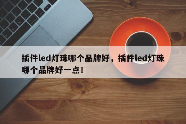 插件led灯珠哪个品牌好，插件led灯珠哪个品牌好一点！-第1张图片-LED灯珠-LED灯珠贴片-LED灯珠厂家台宏光电