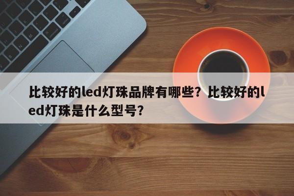 比较好的led灯珠品牌有哪些？比较好的led灯珠是什么型号？-第1张图片-LED灯珠-LED灯珠贴片-LED灯珠厂家台宏光电