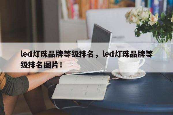 led灯珠品牌等级排名，led灯珠品牌等级排名图片！-第1张图片-LED灯珠-LED灯珠贴片-LED灯珠厂家台宏光电