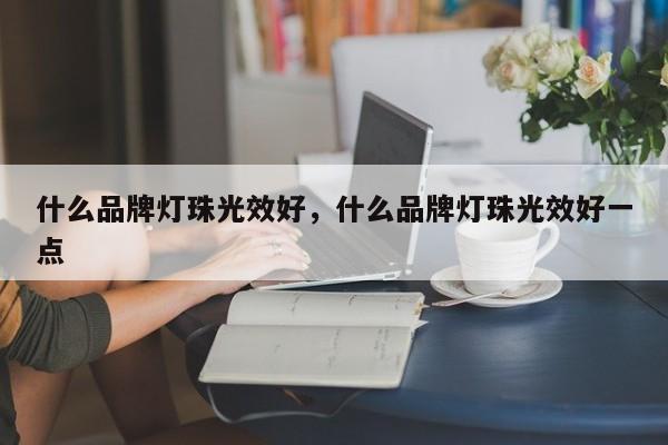什么品牌灯珠光效好，什么品牌灯珠光效好一点-第1张图片-LED灯珠-LED灯珠贴片-LED灯珠厂家台宏光电