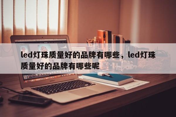 led灯珠质量好的品牌有哪些，led灯珠质量好的品牌有哪些呢-第1张图片-LED灯珠-LED灯珠贴片-LED灯珠厂家台宏光电