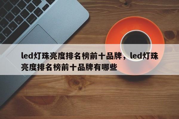 led灯珠亮度排名榜前十品牌，led灯珠亮度排名榜前十品牌有哪些-第1张图片-LED灯珠-LED灯珠贴片-LED灯珠厂家台宏光电