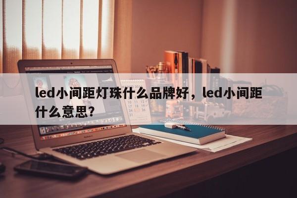 led小间距灯珠什么品牌好，led小间距什么意思？-第1张图片-LED灯珠-LED灯珠贴片-LED灯珠厂家台宏光电