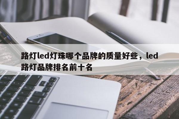 路灯led灯珠哪个品牌的质量好些，led路灯品牌排名前十名-第1张图片-LED灯珠-LED灯珠贴片-LED灯珠厂家台宏光电