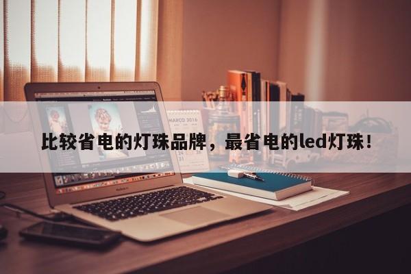比较省电的灯珠品牌，最省电的led灯珠！-第1张图片-LED灯珠-LED灯珠贴片-LED灯珠厂家台宏光电