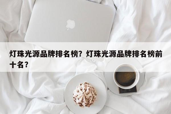 灯珠光源品牌排名榜？灯珠光源品牌排名榜前十名？-第1张图片-LED灯珠-LED灯珠贴片-LED灯珠厂家台宏光电