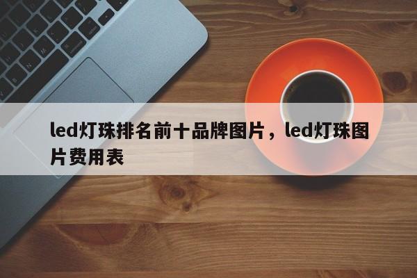 led灯珠排名前十品牌图片，led灯珠图片费用表-第1张图片-LED灯珠-LED灯珠贴片-LED灯珠厂家台宏光电