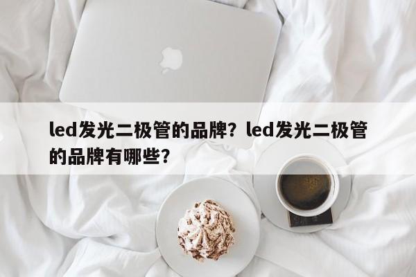 led发光二极管的品牌？led发光二极管的品牌有哪些？-第1张图片-LED灯珠-LED灯珠贴片-LED灯珠厂家台宏光电