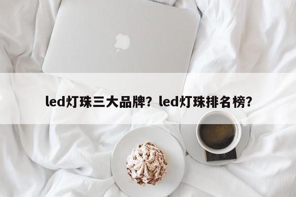 led灯珠三大品牌？led灯珠排名榜？-第1张图片-LED灯珠-LED灯珠贴片-LED灯珠厂家台宏光电